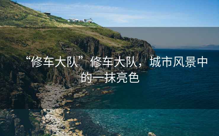 “修車大隊”修車大隊，城市風景中的一抹亮色