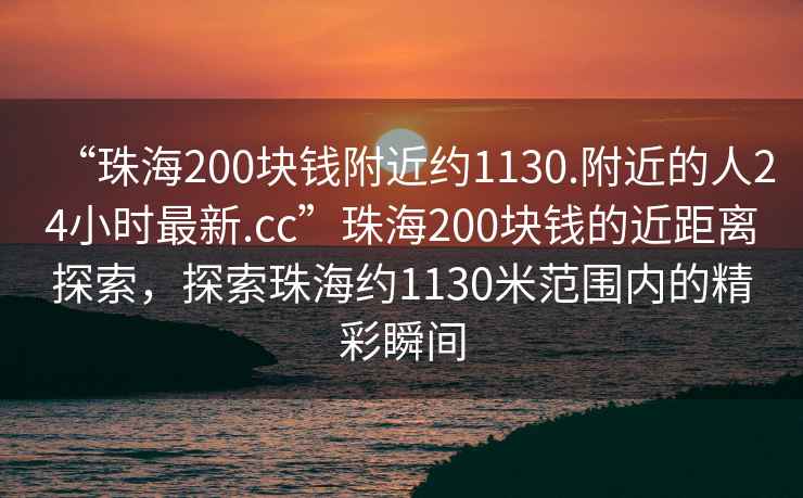 “珠海200塊錢附近約1130.附近的人24小時最新.cc”珠海200塊錢的近距離探索，探索珠海約1130米范圍內(nèi)的精彩瞬間