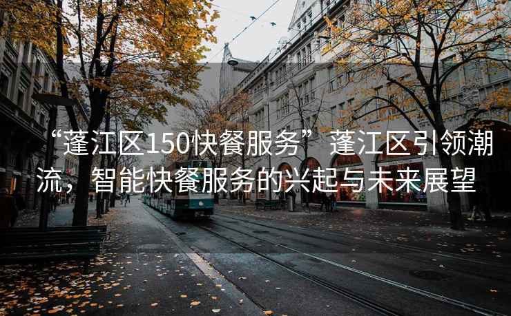 “蓬江區(qū)150快餐服務(wù)”蓬江區(qū)引領(lǐng)潮流，智能快餐服務(wù)的興起與未來(lái)展望