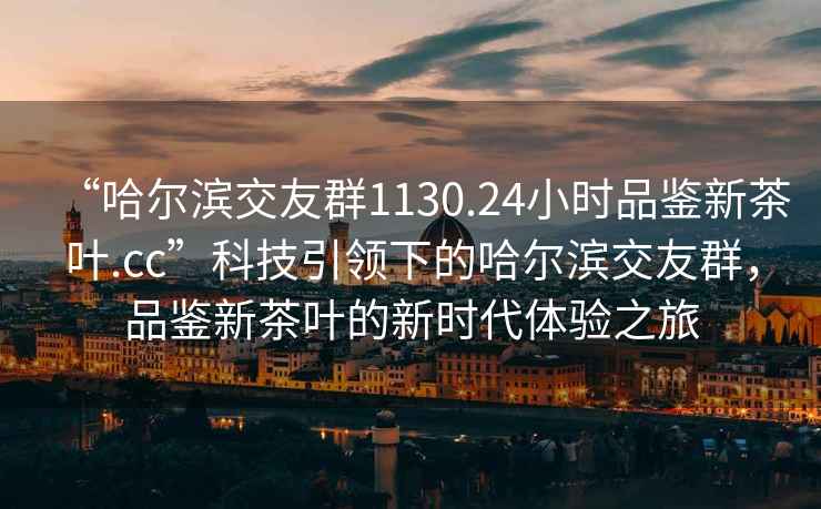 “哈爾濱交友群1130.24小時品鑒新茶葉.cc”科技引領(lǐng)下的哈爾濱交友群，品鑒新茶葉的新時代體驗之旅