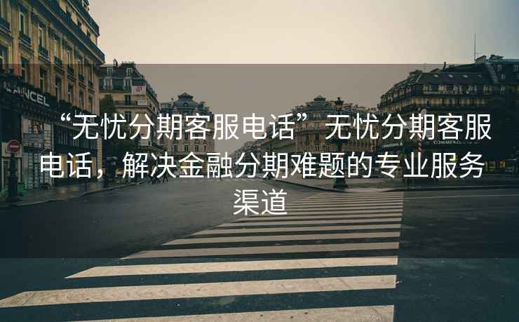 “無憂分期客服電話”無憂分期客服電話，解決金融分期難題的專業(yè)服務(wù)渠道