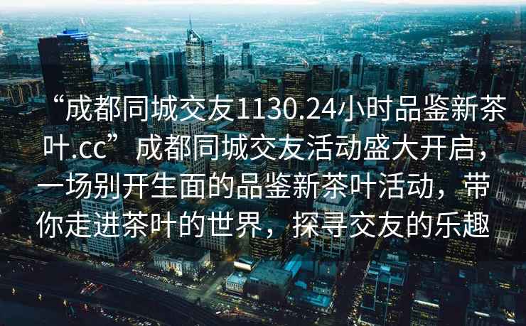 “成都同城交友1130.24小時(shí)品鑒新茶葉.cc”成都同城交友活動盛大開啟，一場別開生面的品鑒新茶葉活動，帶你走進(jìn)茶葉的世界，探尋交友的樂趣