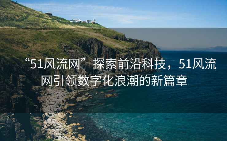 “51風流網”探索前沿科技，51風流網引領數字化浪潮的新篇章