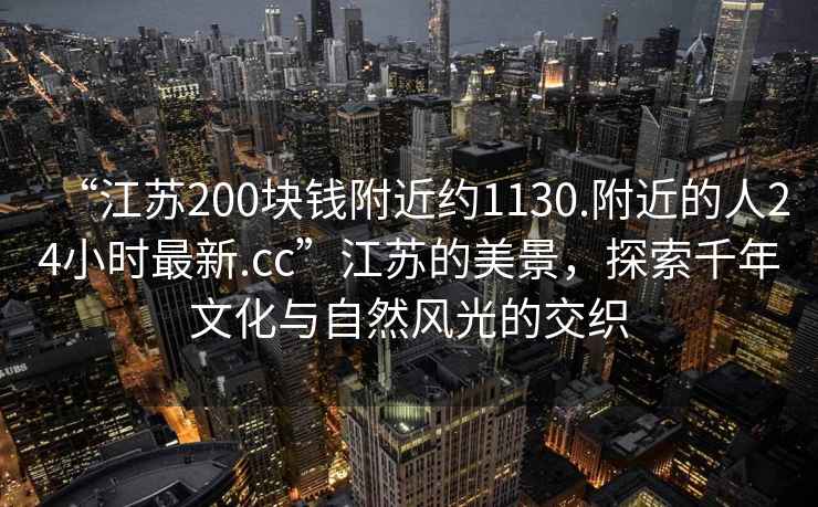 “江蘇200塊錢附近約1130.附近的人24小時(shí)最新.cc”江蘇的美景，探索千年文化與自然風(fēng)光的交織
