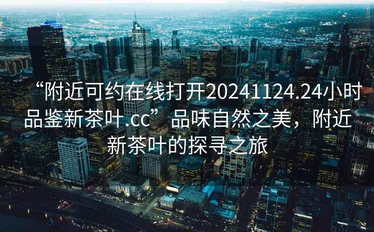 “附近可約在線打開20241124.24小時(shí)品鑒新茶葉.cc”品味自然之美，附近新茶葉的探尋之旅