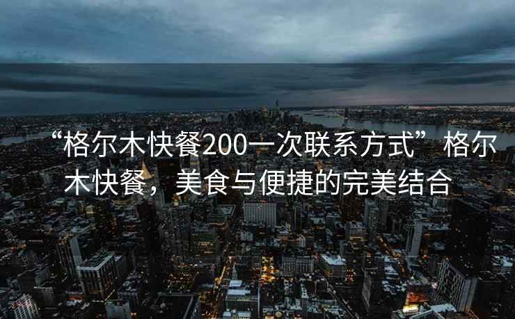 “格爾木快餐200一次聯(lián)系方式”格爾木快餐，美食與便捷的完美結(jié)合