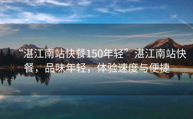 “湛江南站快餐150年輕”湛江南站快餐，品味年輕，體驗(yàn)速度與便捷