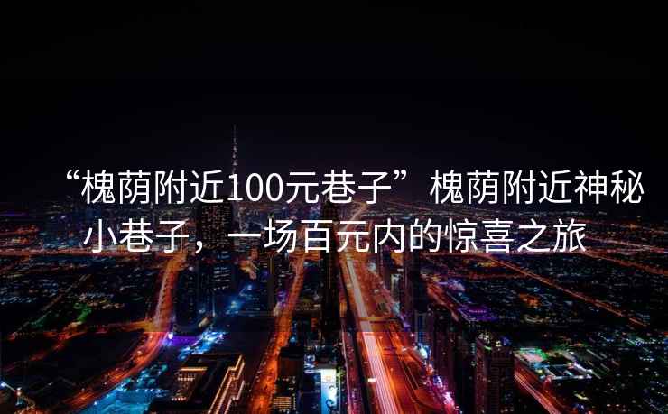 “槐蔭附近100元巷子”槐蔭附近神秘小巷子，一場(chǎng)百元內(nèi)的驚喜之旅