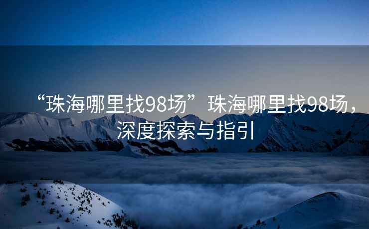 “珠海哪里找98場”珠海哪里找98場，深度探索與指引