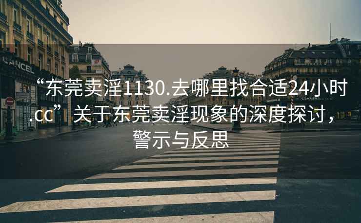 “東莞賣淫1130.去哪里找合適24小時.cc”關(guān)于東莞賣淫現(xiàn)象的深度探討，警示與反思