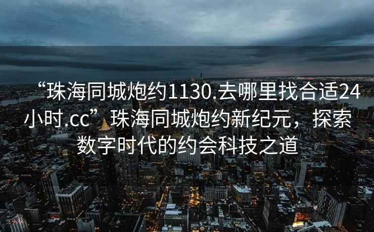 “珠海同城炮約1130.去哪里找合適24小時.cc”珠海同城炮約新紀(jì)元，探索數(shù)字時代的約會科技之道