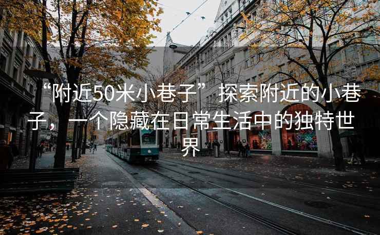 “附近50米小巷子”探索附近的小巷子，一個(gè)隱藏在日常生活中的獨(dú)特世界