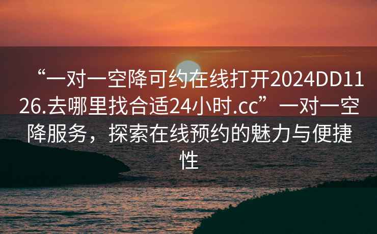 “一對一空降可約在線打開2024DD1126.去哪里找合適24小時.cc”一對一空降服務(wù)，探索在線預(yù)約的魅力與便捷性