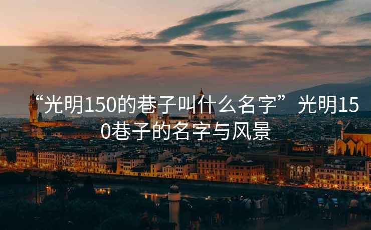 “光明150的巷子叫什么名字”光明150巷子的名字與風(fēng)景