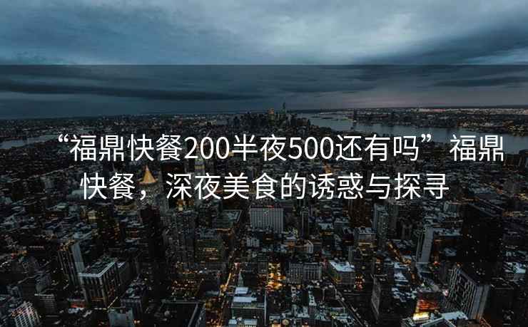 “福鼎快餐200半夜500還有嗎”福鼎快餐，深夜美食的誘惑與探尋