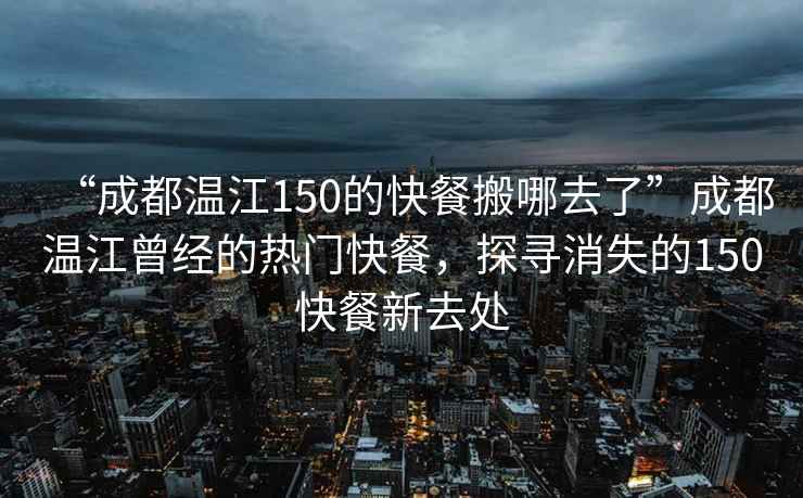 “成都溫江150的快餐搬哪去了”成都溫江曾經的熱門快餐，探尋消失的150快餐新去處