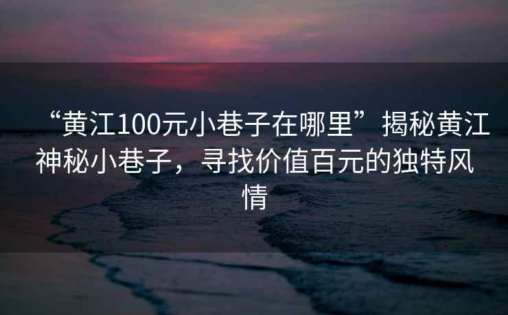 “黃江100元小巷子在哪里”揭秘黃江神秘小巷子，尋找價值百元的獨(dú)特風(fēng)情
