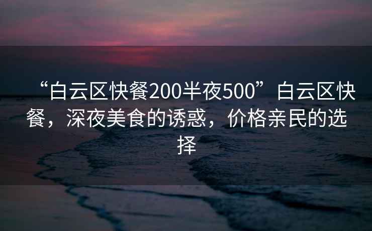 “白云區(qū)快餐200半夜500”白云區(qū)快餐，深夜美食的誘惑，價(jià)格親民的選擇