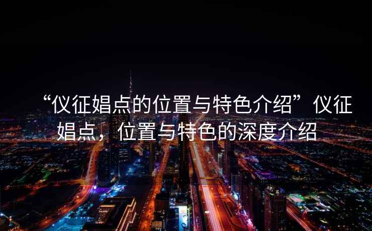 “儀征娼點(diǎn)的位置與特色介紹”儀征娼點(diǎn)，位置與特色的深度介紹