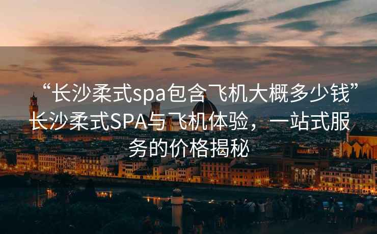 “長沙柔式spa包含飛機大概多少錢”長沙柔式SPA與飛機體驗，一站式服務(wù)的價格揭秘