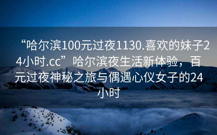 “哈爾濱100元過夜1130.喜歡的妹子24小時(shí).cc”哈爾濱夜生活新體驗(yàn)，百元過夜神秘之旅與偶遇心儀女子的24小時(shí)