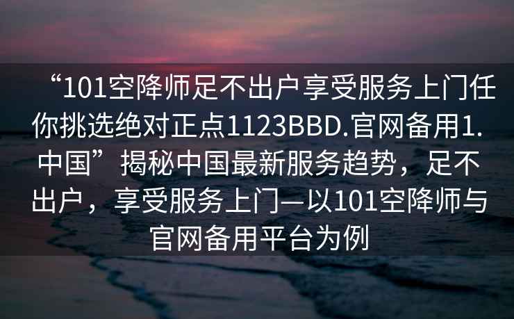 “101空降師足不出戶享受服務(wù)上門任你挑選絕對正點(diǎn)1123BBD.官網(wǎng)備用1.中國”揭秘中國最新服務(wù)趨勢，足不出戶，享受服務(wù)上門—以101空降師與官網(wǎng)備用平臺為例