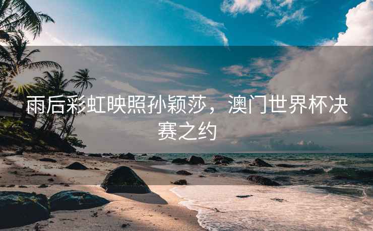 雨后彩虹映照孫穎莎，澳門世界杯決賽之約