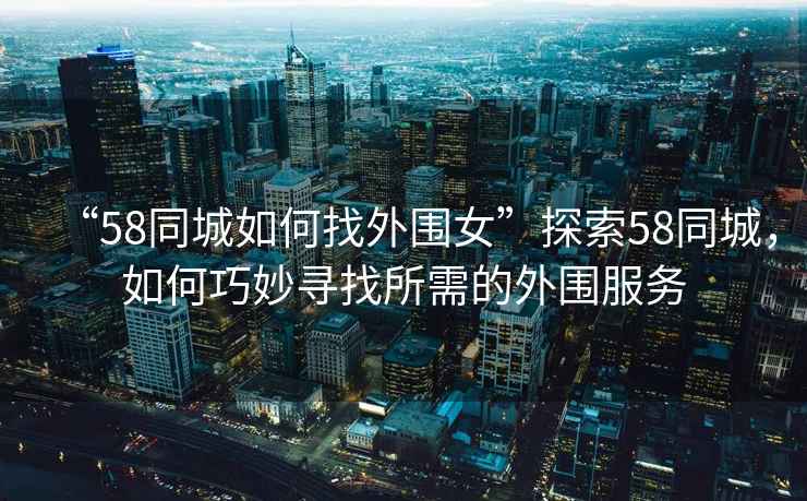 “58同城如何找外圍女”探索58同城，如何巧妙尋找所需的外圍服務(wù)