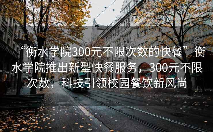 “衡水學(xué)院300元不限次數(shù)的快餐”衡水學(xué)院推出新型快餐服務(wù)，300元不限次數(shù)，科技引領(lǐng)校園餐飲新風(fēng)尚
