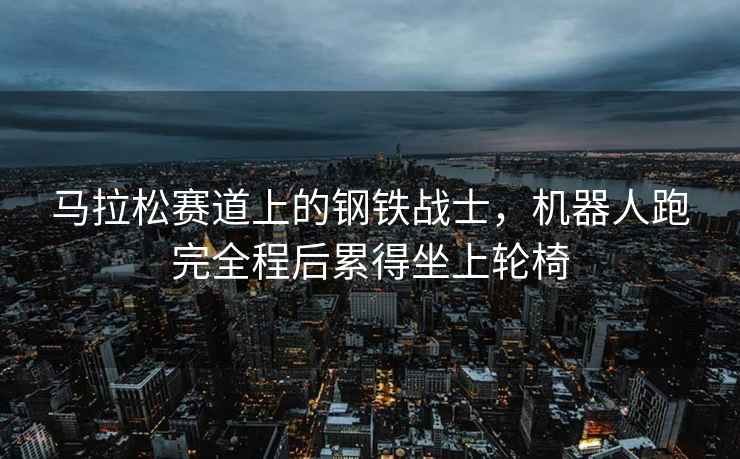 馬拉松賽道上的鋼鐵戰(zhàn)士，機(jī)器人跑完全程后累得坐上輪椅