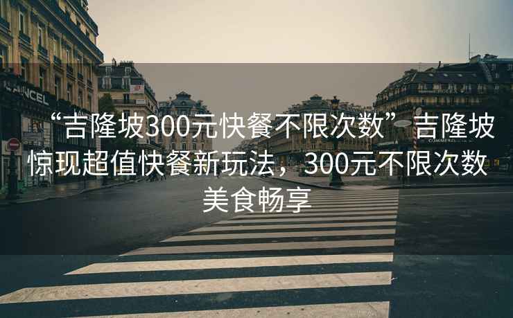 “吉隆坡300元快餐不限次數(shù)”吉隆坡驚現(xiàn)超值快餐新玩法，300元不限次數(shù)美食暢享