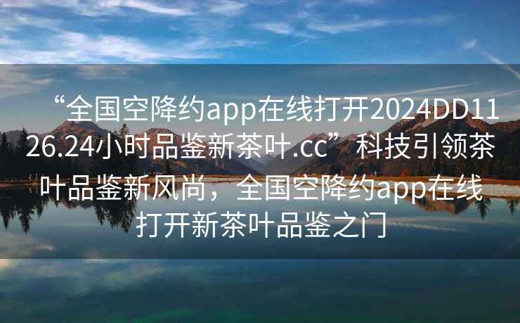 “全國(guó)空降約app在線打開(kāi)2024DD1126.24小時(shí)品鑒新茶葉.cc”科技引領(lǐng)茶葉品鑒新風(fēng)尚，全國(guó)空降約app在線打開(kāi)新茶葉品鑒之門(mén)