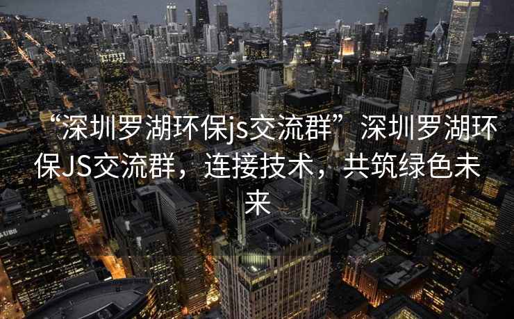 “深圳羅湖環(huán)保js交流群”深圳羅湖環(huán)保JS交流群，連接技術(shù)，共筑綠色未來