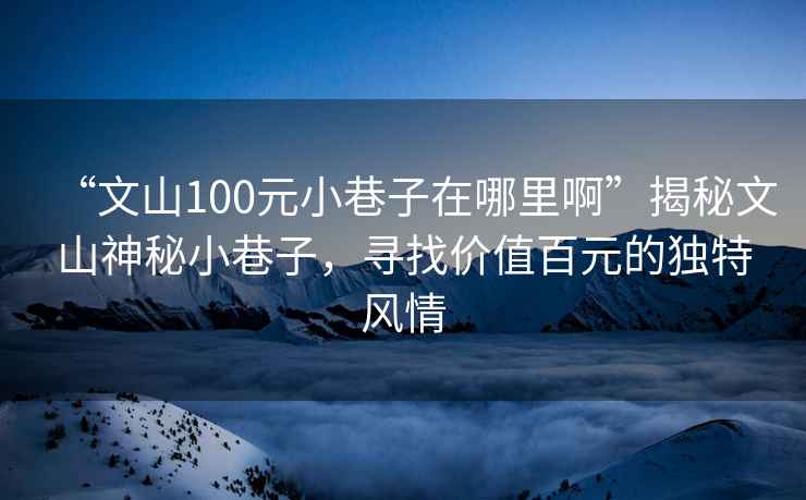 “文山100元小巷子在哪里啊”揭秘文山神秘小巷子，尋找價(jià)值百元的獨(dú)特風(fēng)情