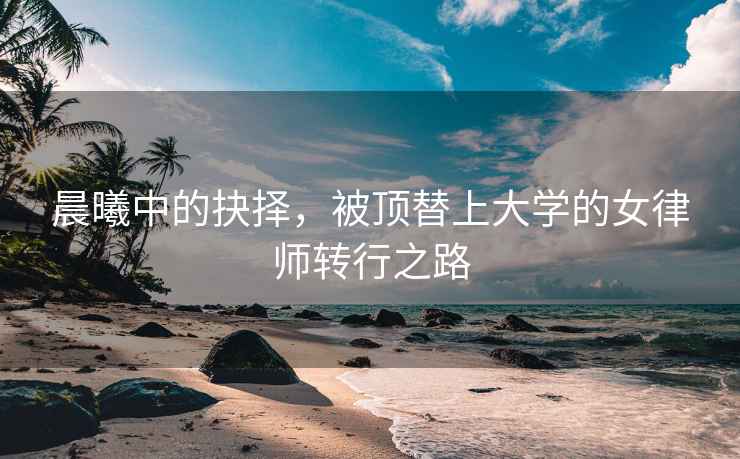 晨曦中的抉擇，被頂替上大學(xué)的女律師轉(zhuǎn)行之路