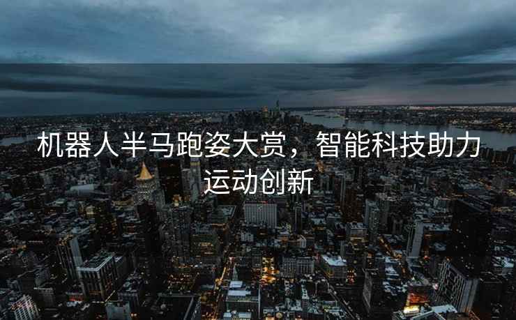 機器人半馬跑姿大賞，智能科技助力運動創(chuàng)新