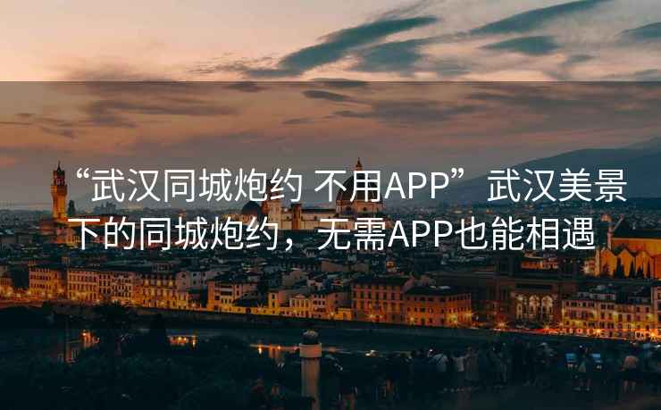“武漢同城炮約 不用APP”武漢美景下的同城炮約，無(wú)需APP也能相遇