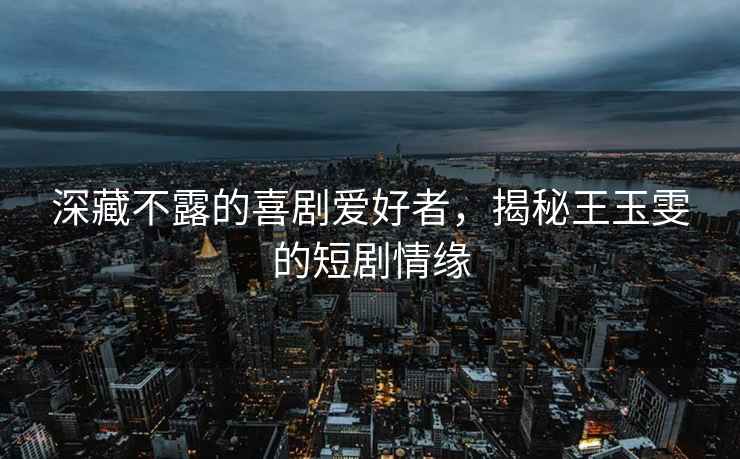 深藏不露的喜劇愛好者，揭秘王玉雯的短劇情緣