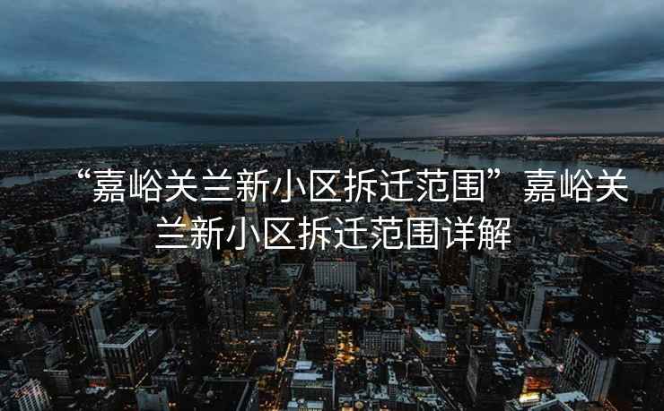 “嘉峪關(guān)蘭新小區(qū)拆遷范圍”嘉峪關(guān)蘭新小區(qū)拆遷范圍詳解
