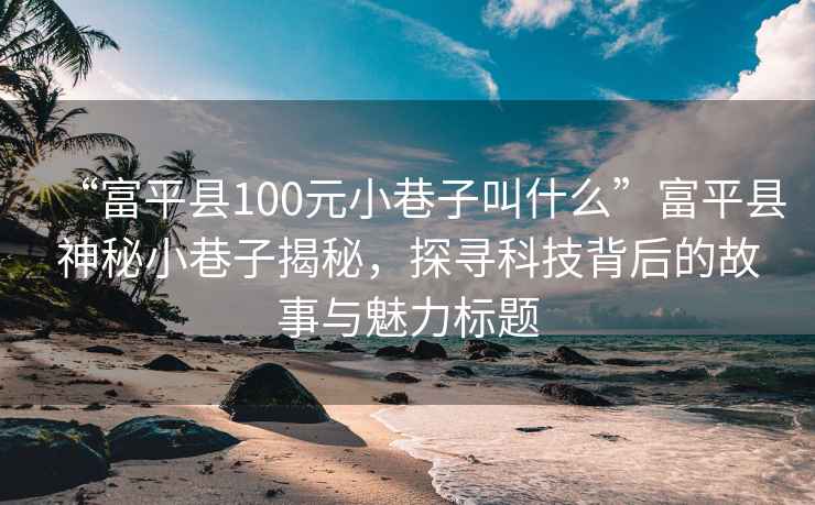 “富平縣100元小巷子叫什么”富平縣神秘小巷子揭秘，探尋科技背后的故事與魅力標(biāo)題