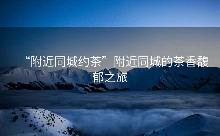 “附近同城約茶”附近同城的茶香馥郁之旅