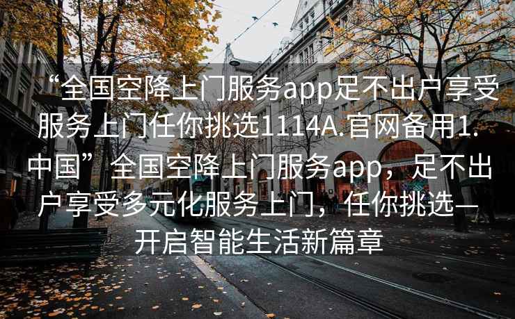 “全國空降上門服務app足不出戶享受服務上門任你挑選1114A.官網備用1.中國”全國空降上門服務app，足不出戶享受多元化服務上門，任你挑選—開啟智能生活新篇章