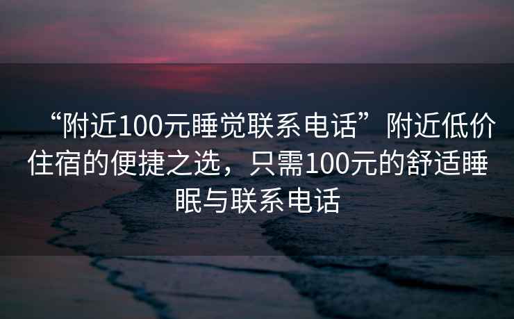 “附近100元睡覺聯(lián)系電話”附近低價住宿的便捷之選，只需100元的舒適睡眠與聯(lián)系電話