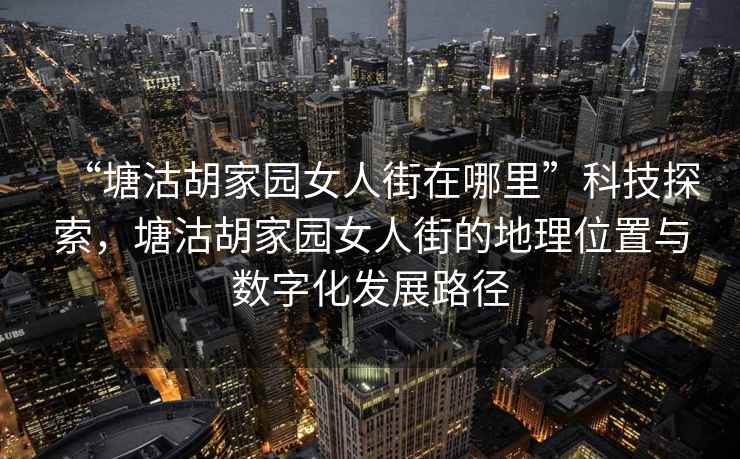 “塘沽胡家園女人街在哪里”科技探索，塘沽胡家園女人街的地理位置與數(shù)字化發(fā)展路徑
