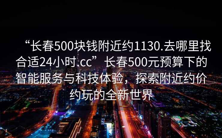 “長春500塊錢附近約1130.去哪里找合適24小時(shí).cc”長春500元預(yù)算下的智能服務(wù)與科技體驗(yàn)，探索附近約價(jià)約玩的全新世界