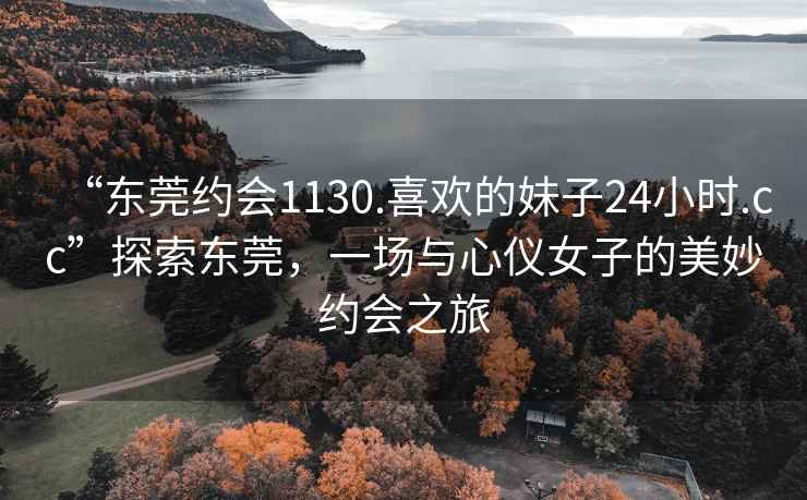 “東莞約會1130.喜歡的妹子24小時(shí).cc”探索東莞，一場與心儀女子的美妙約會之旅