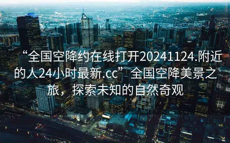 “全國空降約在線打開20241124.附近的人24小時最新.cc”全國空降美景之旅，探索未知的自然奇觀