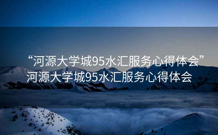 “河源大學(xué)城95水匯服務(wù)心得體會”河源大學(xué)城95水匯服務(wù)心得體會