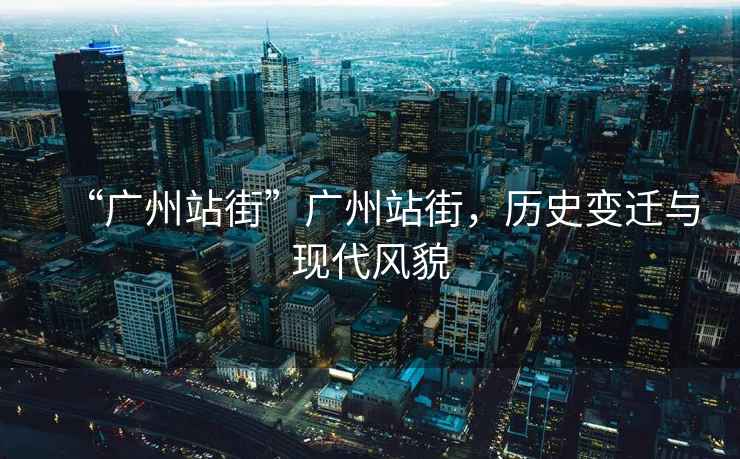 “廣州站街”廣州站街，歷史變遷與現(xiàn)代風貌