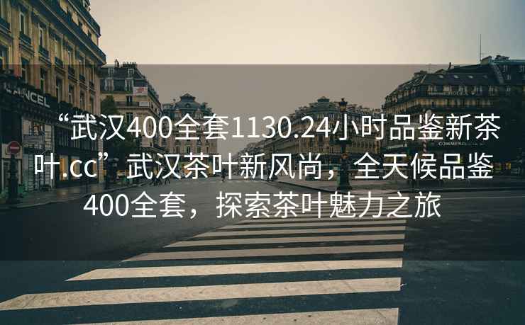 “武漢400全套1130.24小時品鑒新茶葉.cc”武漢茶葉新風尚，全天候品鑒400全套，探索茶葉魅力之旅